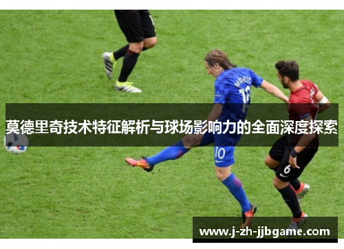 莫德里奇技术特征解析与球场影响力的全面深度探索