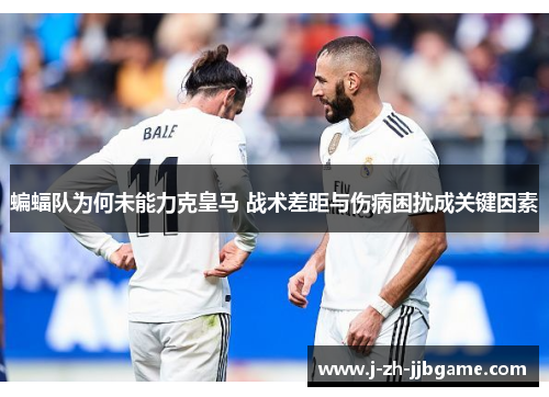 蝙蝠队为何未能力克皇马 战术差距与伤病困扰成关键因素