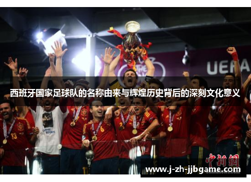 西班牙国家足球队的名称由来与辉煌历史背后的深刻文化意义