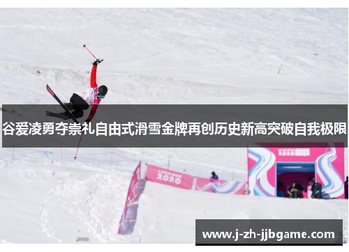 谷爱凌勇夺崇礼自由式滑雪金牌再创历史新高突破自我极限