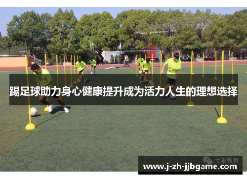 踢足球助力身心健康提升成为活力人生的理想选择