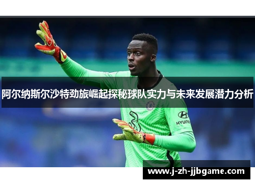 阿尔纳斯尔沙特劲旅崛起探秘球队实力与未来发展潜力分析