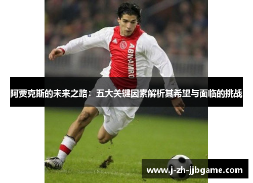 阿贾克斯的未来之路：五大关键因素解析其希望与面临的挑战