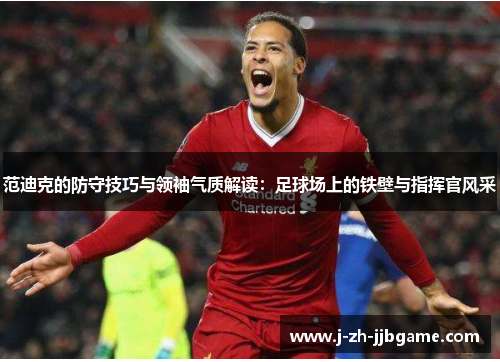 范迪克的防守技巧与领袖气质解读：足球场上的铁壁与指挥官风采