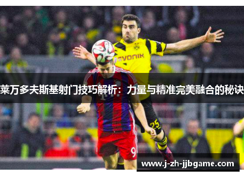 莱万多夫斯基射门技巧解析：力量与精准完美融合的秘诀
