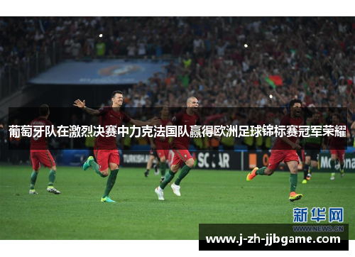 葡萄牙队在激烈决赛中力克法国队赢得欧洲足球锦标赛冠军荣耀