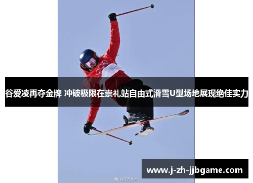 谷爱凌再夺金牌 冲破极限在崇礼站自由式滑雪U型场地展现绝佳实力