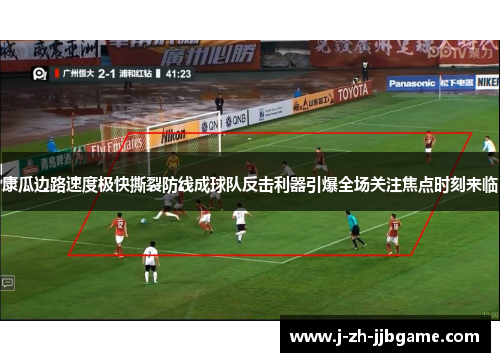康瓜边路速度极快撕裂防线成球队反击利器引爆全场关注焦点时刻来临
