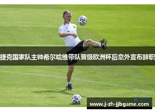 捷克国家队主帅希尔哈维带队晋级欧洲杯后意外宣布辞职