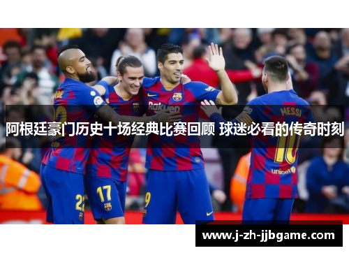 阿根廷豪门历史十场经典比赛回顾 球迷必看的传奇时刻