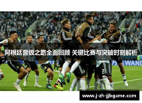 阿根廷晋级之路全面回顾 关键比赛与突破时刻解析