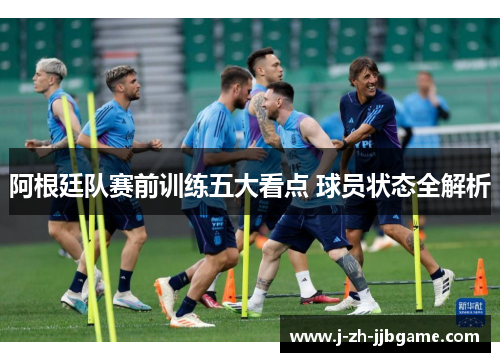 阿根廷队赛前训练五大看点 球员状态全解析