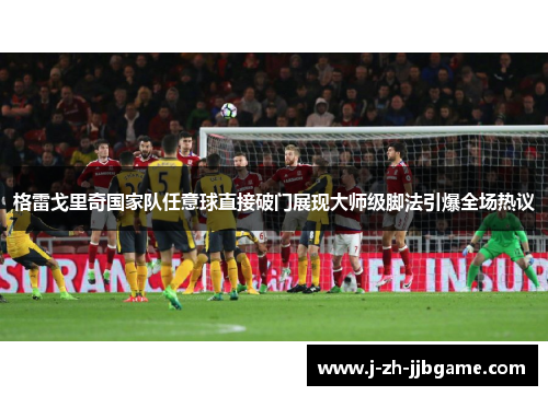 格雷戈里奇国家队任意球直接破门展现大师级脚法引爆全场热议