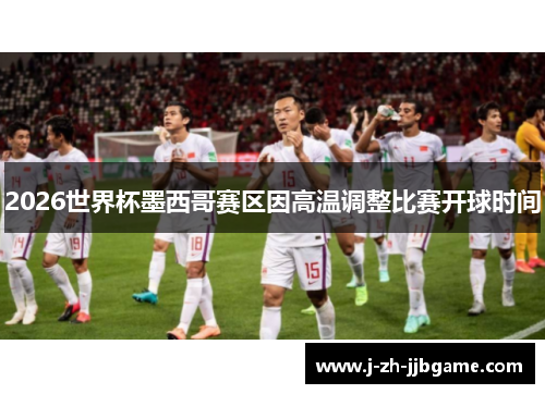 2026世界杯墨西哥赛区因高温调整比赛开球时间