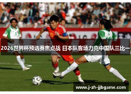 2026世界杯预选赛焦点战 日本队客场力克中国队三比一